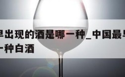 中国最早出现的酒是哪一种_中国最早出现的酒是哪一种白酒