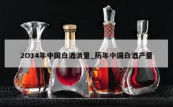 2O14年中国白酒消量_历年中国白酒产量